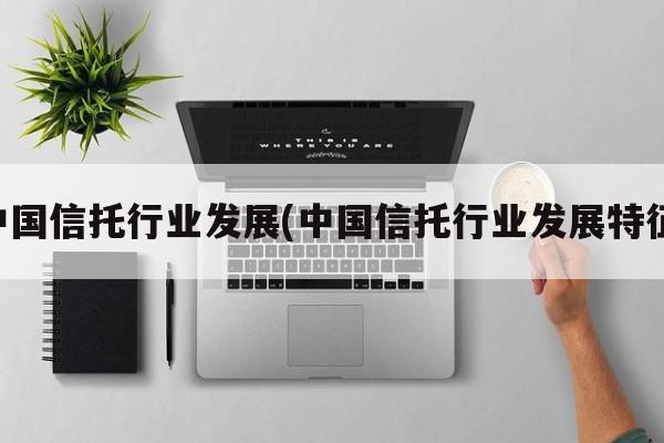 中国信托行业发展(中国信托行业发展特征)